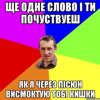 ЩЕ ОДНЕ СЛОВО І ТИ ПОЧУСТВУЕШ ЯК Я ЧЕРЕЗ ПІСЮН ВИСМОКТУЮ ТОБІ КИШКИ