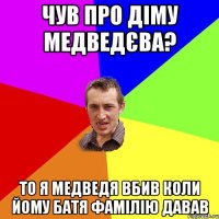 Чув про Дiму Медведєва? То я медведя вбив коли йому батя фамiлiю давав