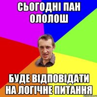 Сьогодні пан ололош буде відповідати на логічне питання