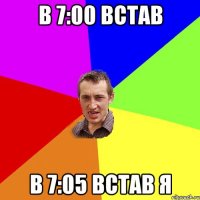 в 7:00 встав в 7:05 встав я