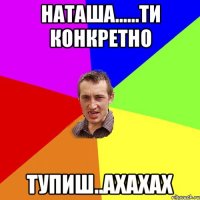 наташа......ти конкретно тупиш..ахахах