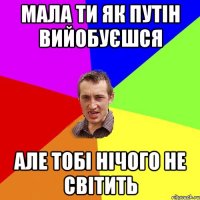 мала ти як путін вийобуєшся але тобі нічого не світить