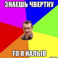 Знаешь чвертку То я налыв