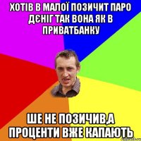 хотів в малої позичит паро дєніг так вона як в приватбанку ше не позичив,а проценти вже капають