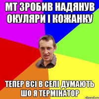 МТ зробив надянув окуляри і кожанку тепер всі в селі думають шо я термінатор