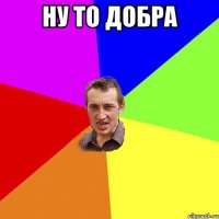 ну то добра 