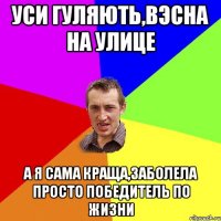 уси гуляють,вэсна на улице а я сама краща,заболела просто победитель по жизни