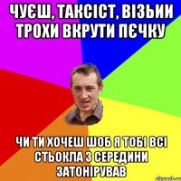 Чуєш, таксіст, візьии трохи вкрути пєчку Чи ти хочеш шоб я тобі всі стьокла з середини затонірував