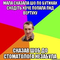 Мала сказала шо по бутиках сходіть хоче попала пид вертуху сказав шоб до стоматолога незабула