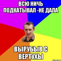 Всю ничь подкатывал -не дала вырубыв с вертухы