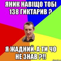 Яник навіщо тобі 138 гиктарив ? Я жадний. А ти чо не знав ?!!