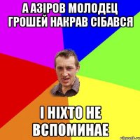 А Азіров молодец грошей накрав сібався і ніхто не вспоминае