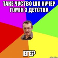 таке чуство шо Кучер гомік з детства еге?