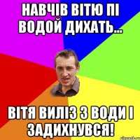 Навчів Вітю пі водой дихать... Вітя виліз з води і задихнувся!