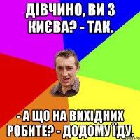 Дівчино, ви з Києва? - Так. - А що на вихідних робите? - Додому їду.