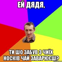 Ей дядя, ти шо забув з чиїх носків чай заварюєш?