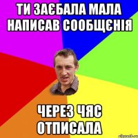 ти заєбала мала написав сообщєнія через чяс отписала