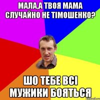 мала,а твоя мама случайно не тімошенко? шо тебе всі мужики бояться