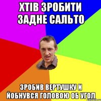 Хтів зробити задне сальто зробив вертушку и йобнувся головою об угол