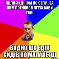 Ішли з Едіком по селу...за ним погнався пітух баби Галі Видно шо Едік сидів по малалетці