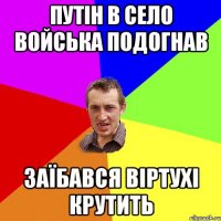 Путін в село войська подогнав заїбався віртухі крутить