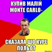 КУПИВ МАЛІЙ MONTE CARLO- СКАЗАЛА ШО КУРЕ ПОЛЬОТ