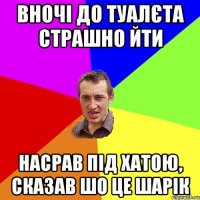 вночі до туалєта страшно йти насрав під хатою, сказав шо це шарік