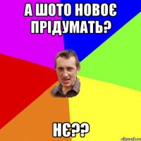 А шото новоє прідумать? Нє??