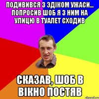 Подивився з Эдiком ужаси... Попросив шоб я з ним на улицю в туалет сходив Сказав, шоб в вiкно постяв