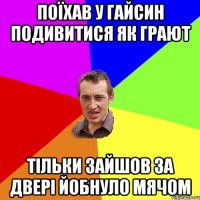 Поїхав у Гайсин подивитися як грают Тільки зайшов за двері йобнуло мячом