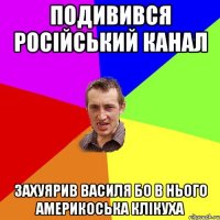 подивився російський канал захуярив василя бо в нього америкоська клікуха