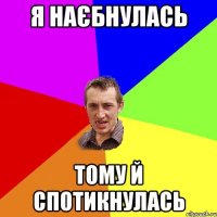 я наєбнулась тому й спотикнулась