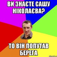 Ви знаєте Сашу Ніколаєва? то він попутав берега