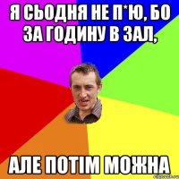 я сьодня не п*ю, бо за годину в зал, але потім можна