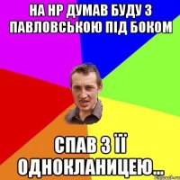 на нр думав буду з павловською під боком спав з її однокланицею...