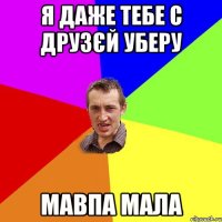 я даже тебе с друзєй уберу мавпа мала