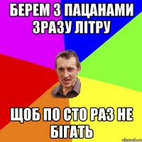 берем з пацанами зразу літру щоб по сто раз не бігать