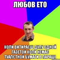 Любов ето коли витираєш дупу одной газетой коли немає туалєтной бумаги в параші