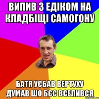 випив з едіком на кладбіщі самогону батя уєбав вертуху думав шо бєс вселився