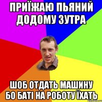 приїжаю пьяний додому зутра шоб отдать машину бо баті на роботу їхать