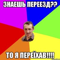 Знаешь переезд?? то я переїхав!!!!