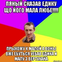 пяный сказав едику що його мала любе!!!! прыхожу к малой а воны вже ебуться уебав едика и малу з вертухана