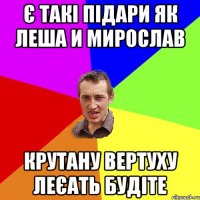 Є такі Підари як Леша и Мирослав Крутану вертуху леєать будіте