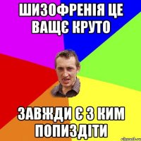 шизофренія це ващє круто завжди є з ким попиздіти