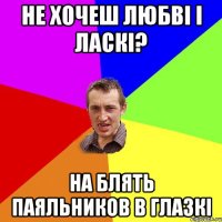 не хочеш любві і ласкі? на блять паяльников в глазкі