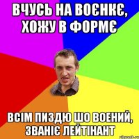 Вчусь на воєнкє, хожу в формє всім пиздю шо воений, званіє лейтінант