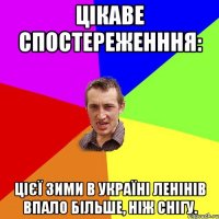 Цікаве спостереженння: цієї зими в Україні Ленінів впало більше, ніж снігу.