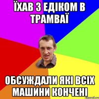 Їхав з Едіком в трамваї обсуждали які всіх машини кончені