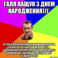 Галя Пащук з днем народження)))* Вітаю з Днем народження бажаю здоров*я, успіху, безліч щасливих моментів, надійних друзів, купу посмішок, взаємного коханнячка*) Хай найзаповітніші мрії збуваються)))