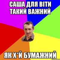 Саша для віти такий важний як х*й бумажний